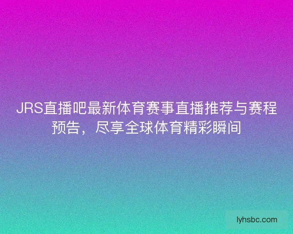 JRS直播吧最新体育赛事直播推荐与赛程预告,尽享全球体育精彩瞬间 JRS直播吧最新体育赛事直播推荐与赛程预告,尽享全球体育精彩瞬间