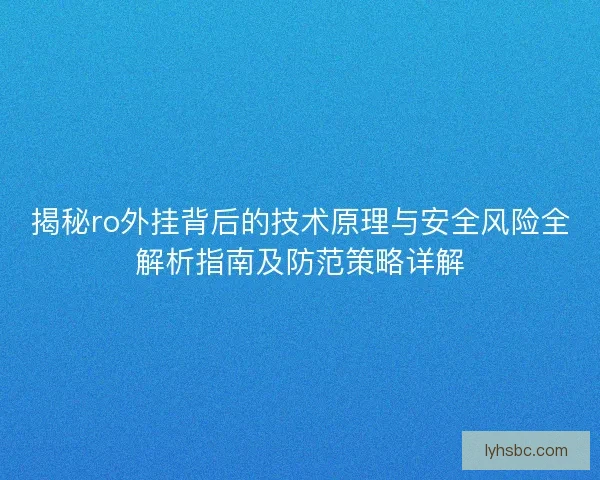 揭秘ro外挂背后的技术原理与安全风险全解析指南及防范策略详解
