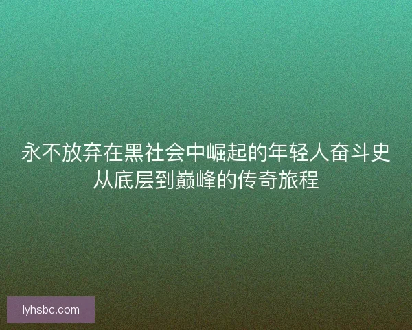 永不放弃在黑社会中崛起的年轻人奋斗史从底层到巅峰的传奇旅程 永不放弃在黑社会中崛起的年轻人奋斗史从底层到巅峰的传奇旅程