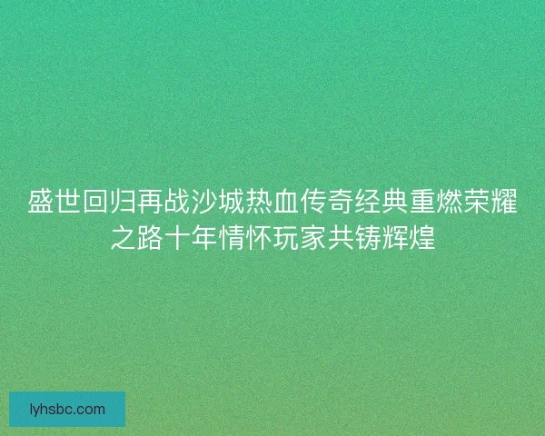 盛世回归再战沙城热血传奇经典重燃荣耀之路十年情怀玩家共铸辉煌 盛世回归再战沙城热血传奇经典重燃荣耀之路十年情怀玩家共铸辉煌