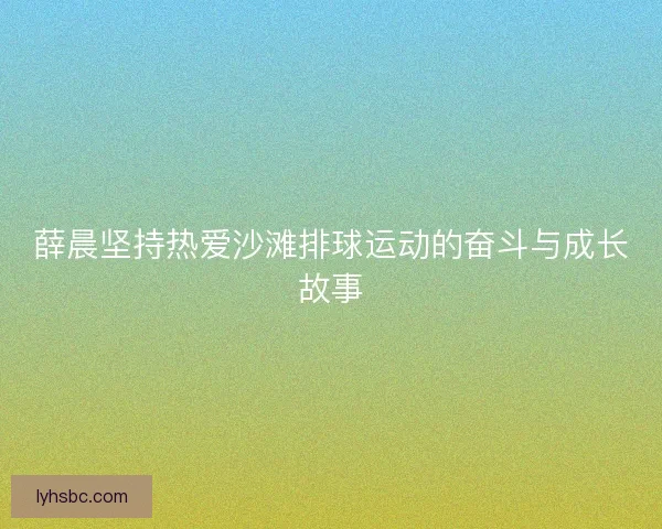 薛晨坚持热爱沙滩排球运动的奋斗与成长故事