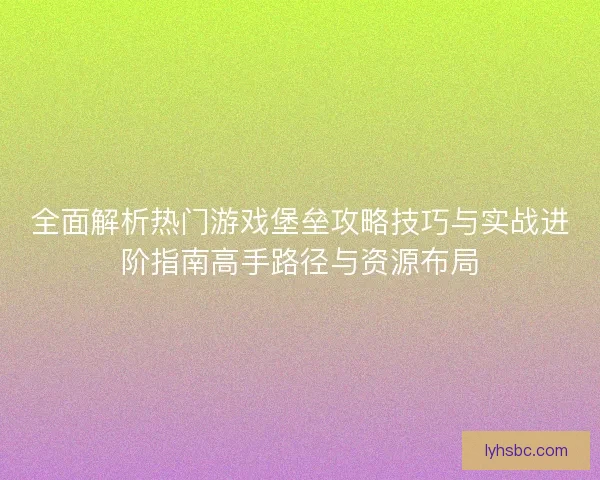 全面解析热门游戏堡垒攻略技巧与实战进阶指南高手路径与资源布局