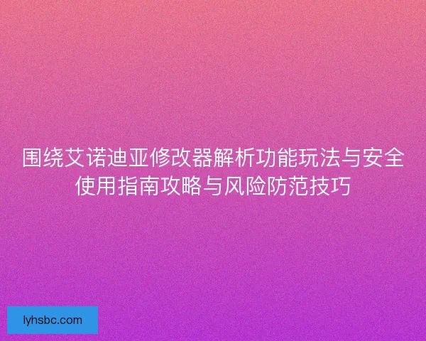 围绕艾诺迪亚修改器解析功能玩法与安全使用指南攻略与风险防范技巧