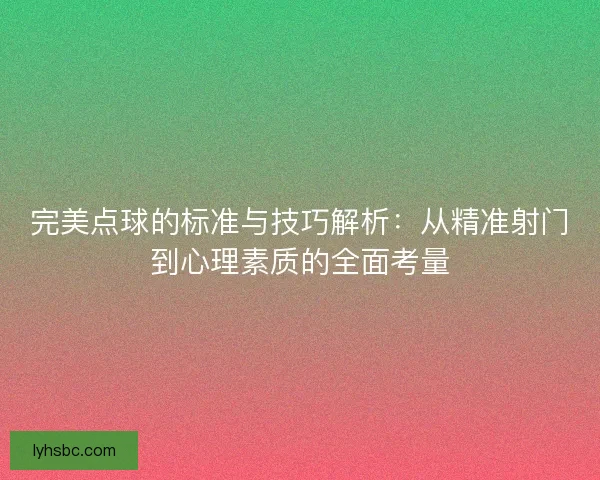 完美点球的标准与技巧解析：从精准射门到心理素质的全面考量
