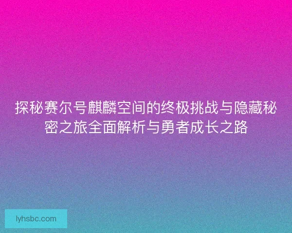 探秘赛尔号麒麟空间的终极挑战与隐藏秘密之旅全面解析与勇者成长之路