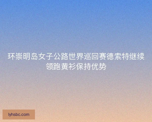 环崇明岛女子公路世界巡回赛德索特继续领跑黄衫保持优势