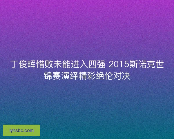 丁俊晖惜败未能进入四强 2015斯诺克世锦赛演绎精彩绝伦对决