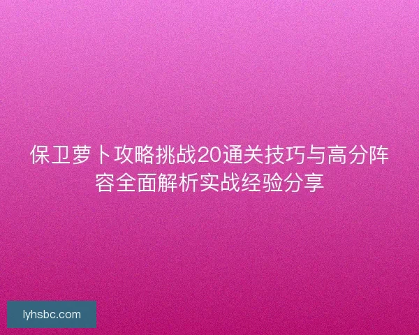 保卫萝卜攻略挑战20通关技巧与高分阵容全面解析实战经验分享