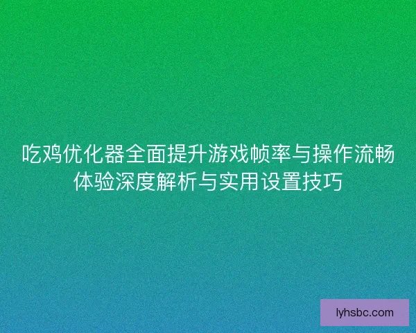 吃鸡优化器全面提升游戏帧率与操作流畅体验深度解析与实用设置技巧