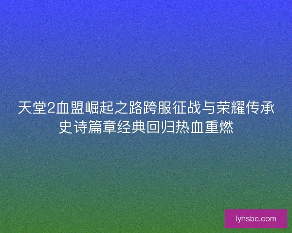 天堂2血盟崛起之路跨服征战与荣耀传承史诗篇章经典回归热血重燃