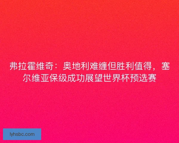 弗拉霍维奇：奥地利难缠但胜利值得，塞尔维亚保级成功展望世界杯预选赛