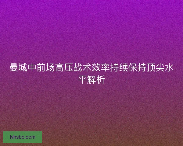 曼城中前场高压战术效率持续保持顶尖水平解析