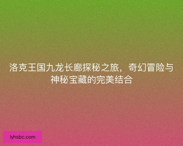 洛克王国九龙长廊探秘之旅，奇幻冒险与神秘宝藏的完美结合