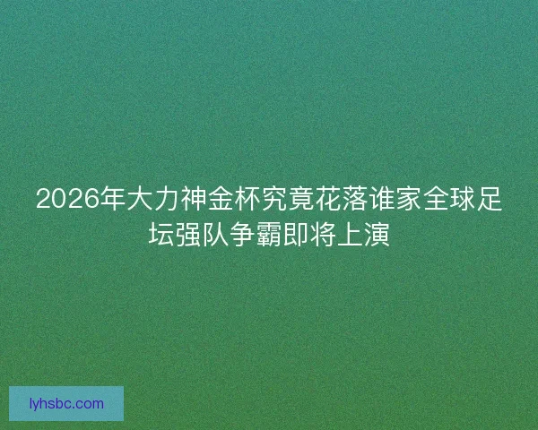2026年大力神金杯究竟花落谁家全球足坛强队争霸即将上演