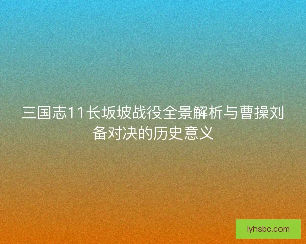 三国志11长坂坡战役全景解析与曹操刘备对决的历史意义