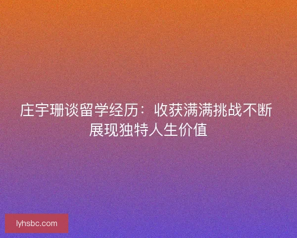 庄宇珊谈留学经历：收获满满挑战不断 展现独特人生价值