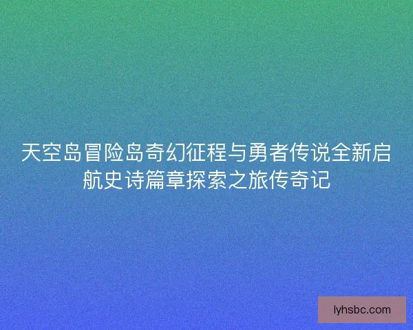 天空岛冒险岛奇幻征程与勇者传说全新启航史诗篇章探索之旅传奇记 天空岛冒险岛奇幻征程与勇者传说全新启航史诗篇章探索之旅传奇记