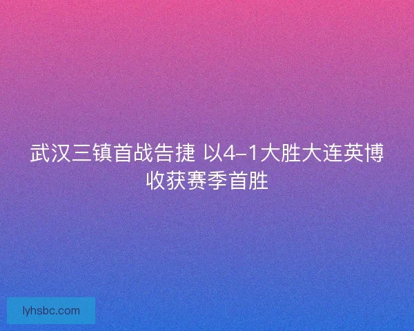 武汉三镇首战告捷 以4-1大胜大连英博收获赛季首胜 武汉三镇首战告捷 以4-1大胜大连英博收获赛季首胜