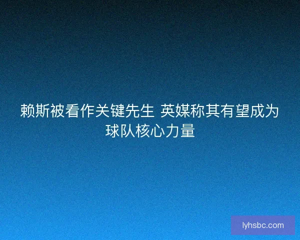 赖斯被看作关键先生 英媒称其有望成为球队核心力量 赖斯被看作关键先生 英媒称其有望成为球队核心力量