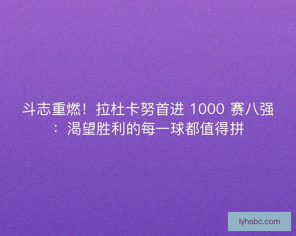 斗志重燃！拉杜卡努首进 1000 赛八强：渴望胜利的每一球都值得拼