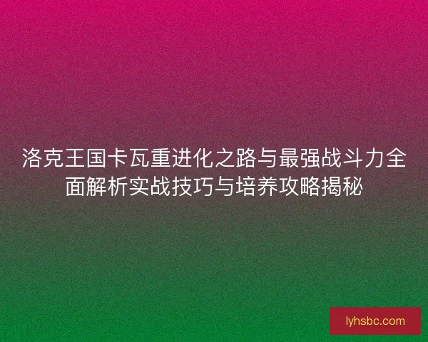 洛克王国卡瓦重进化之路与最强战斗力全面解析实战技巧与培养攻略揭秘 洛克王国卡瓦重进化之路与最强战斗力全面解析实战技巧与培养攻略揭秘