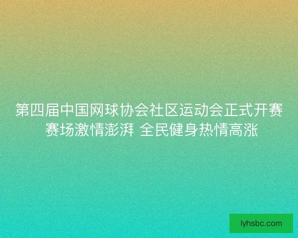 第四届中国网球协会社区运动会正式开赛 赛场激情澎湃 全民健身热情高涨 第四届中国网球协会社区运动会正式开赛 赛场激情澎湃 全民健身热情高涨