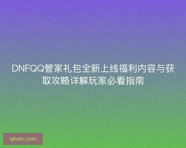 DNFQQ管家礼包全新上线福利内容与获取攻略详解玩家必看指南