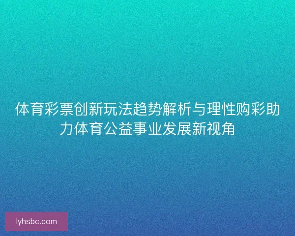 体育彩票创新玩法趋势解析与理性购彩助力体育公益事业发展新视角