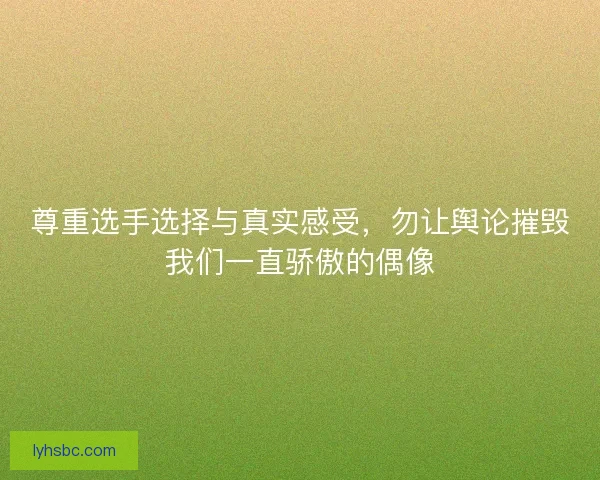 尊重选手选择与真实感受，勿让舆论摧毁我们一直骄傲的偶像