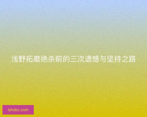 浅野拓磨绝杀前的三次遗憾与坚持之路 浅野拓磨绝杀前的三次遗憾与坚持之路
