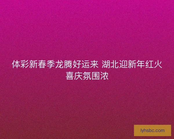 体彩新春季龙腾好运来 湖北迎新年红火喜庆氛围浓