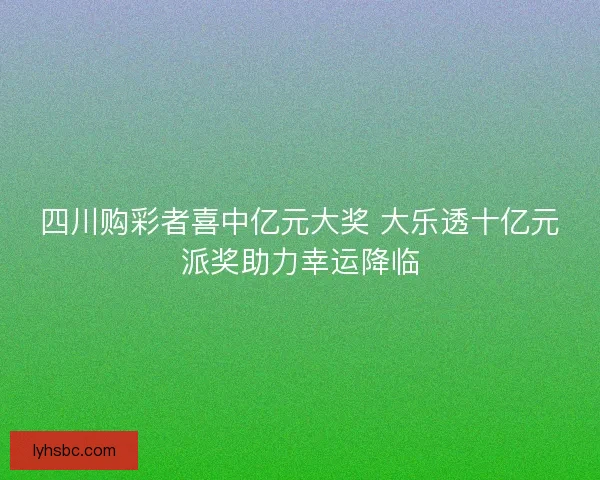 四川购彩者喜中亿元大奖 大乐透十亿元派奖助力幸运降临
