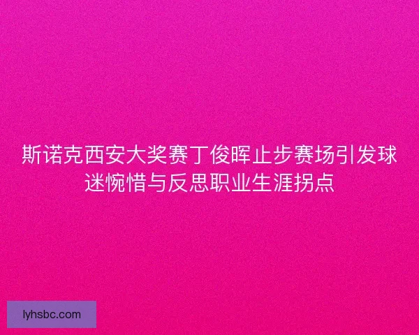 斯诺克西安大奖赛丁俊晖止步赛场引发球迷惋惜与反思职业生涯拐点