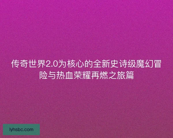 传奇世界2.0为核心的全新史诗级魔幻冒险与热血荣耀再燃之旅篇