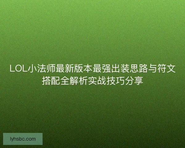 LOL小法师最新版本最强出装思路与符文搭配全解析实战技巧分享
