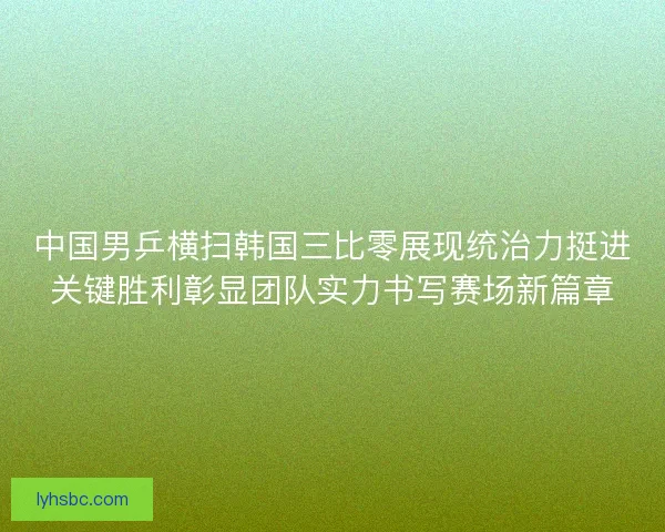 中国男乒横扫韩国三比零展现统治力挺进关键胜利彰显团队实力书写赛场新篇章
