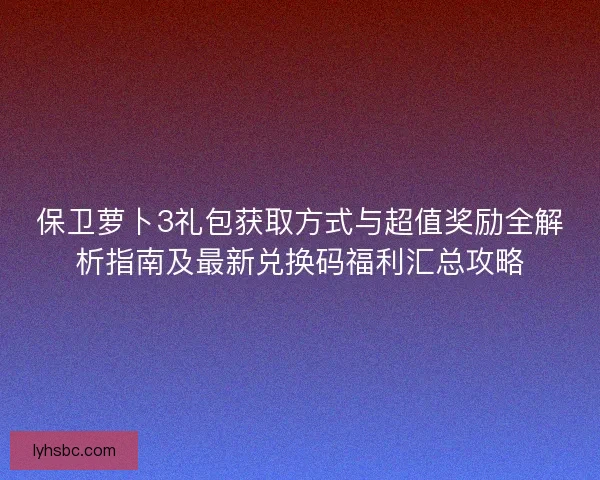 保卫萝卜3礼包获取方式与超值奖励全解析指南及最新兑换码福利汇总攻略