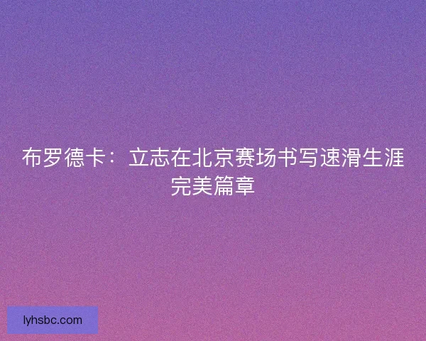 布罗德卡:立志在北京赛场书写速滑生涯完美篇章 布罗德卡:立志在北京赛场书写速滑生涯完美篇章