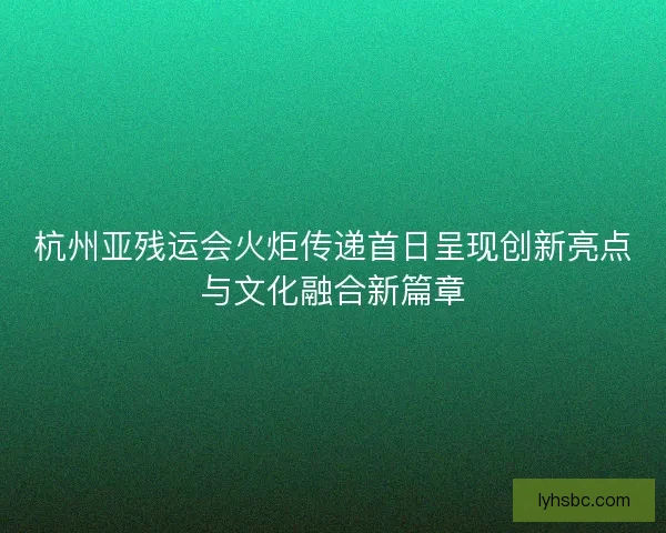 杭州亚残运会火炬传递首日呈现创新亮点与文化融合新篇章 杭州亚残运会火炬传递首日呈现创新亮点与文化融合新篇章