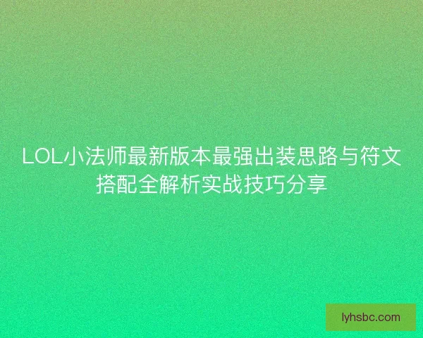 LOL小法师最新版本最强出装思路与符文搭配全解析实战技巧分享 LOL小法师最新版本最强出装思路与符文搭配全解析实战技巧分享