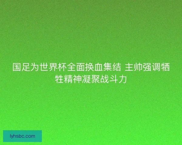 国足为世界杯全面换血集结 主帅强调牺牲精神凝聚战斗力