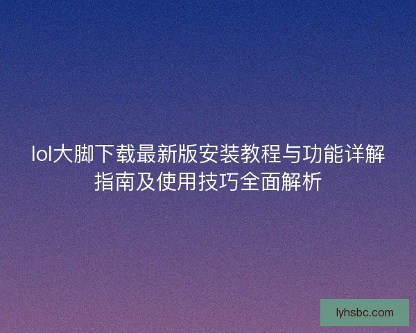 lol大脚下载最新版安装教程与功能详解指南及使用技巧全面解析 lol大脚下载最新版安装教程与功能详解指南及使用技巧全面解析